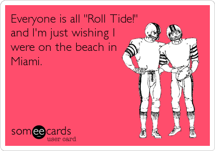 Everyone is all "Roll Tide!"
and I'm just wishing I
were on the beach in
Miami.