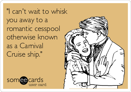 "I can't wait to whisk
you away to a
romantic cesspool
otherwise known
as a Carnival
Cruise ship."