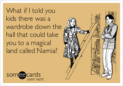 What if I told you
kids there was a
wardrobe down the
hall that could take
you to a magical
land called Narnia?