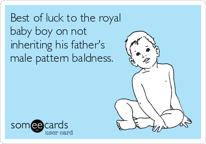 Best of luck to the royal
baby boy on not
inheriting his father's
male pattern baldness.