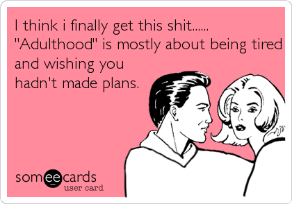 I think i finally get this shit......
"Adulthood" is mostly about being tired
and wishing you
hadn't made plans.