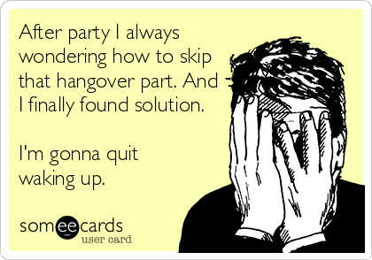 After party I always
wondering how to skip
that hangover part. And
I finally found solution.

I'm gonna quit 
waking up.