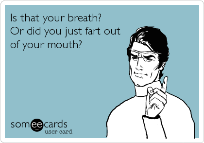 Is that your breath? 
Or did you just fart out
of your mouth?