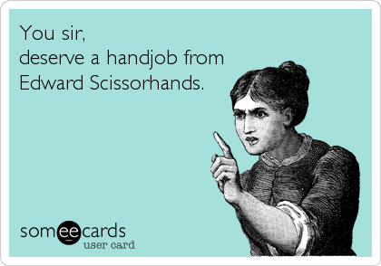 You sir, 
deserve a handjob from
Edward Scissorhands.