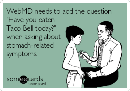 WebMD needs to add the question
"Have you eaten
Taco Bell today?"
when asking about
stomach-related
symptoms.