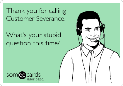 Thank you for calling 
Customer Severance.

What's your stupid
question this time?