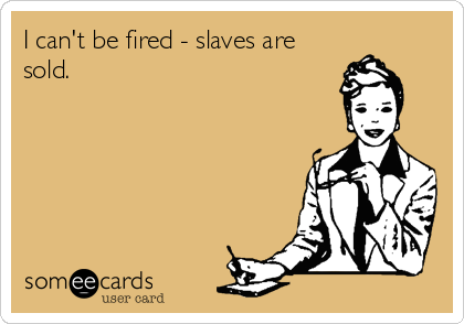 I can't be fired - slaves are
sold.