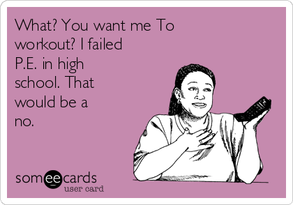 What? You want me To
workout? I failed
P.E. in high
school. That
would be a
no.