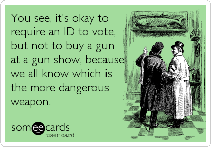 You see, it's okay to
require an ID to vote,
but not to buy a gun
at a gun show, because
we all know which is
the more dangerous
weapon.