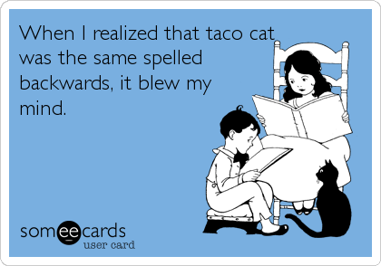 When I realized that taco cat
was the same spelled
backwards, it blew my
mind.