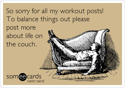 So sorry for all my workout posts!
To balance things out please
post more
about life on
the couch.