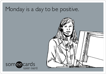 Monday is a day to be positive.