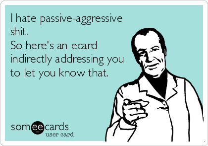 I hate passive-aggressive
shit.
So here's an ecard
indirectly addressing you
to let you know that.