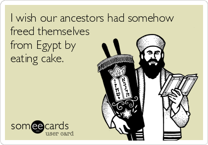 I wish our ancestors had somehow
freed themselves
from Egypt by
eating cake.