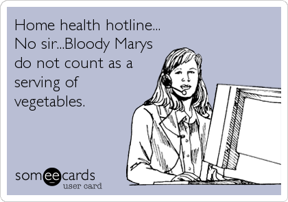 Home health hotline...
No sir...Bloody Marys
do not count as a
serving of
vegetables.