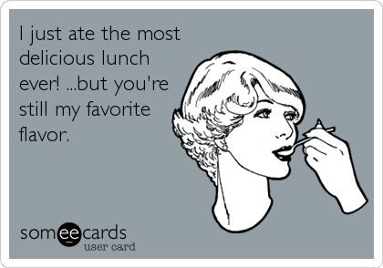 I just ate the most
delicious lunch
ever! ...but you're
still my favorite
flavor.