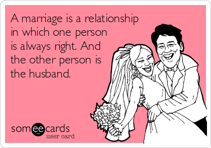 A marriage is a relationship
in which one person
is always right. And
the other person is
the husband.