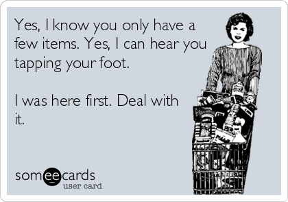 Yes, I know you only have a
few items. Yes, I can hear you
tapping your foot.

I was here first. Deal with
it.