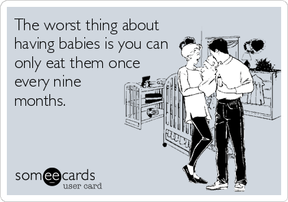 The worst thing about
having babies is you can
only eat them once
every nine
months.