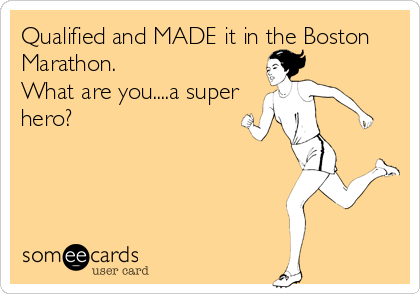 Qualified and MADE it in the Boston
Marathon.
What are you....a super
hero?