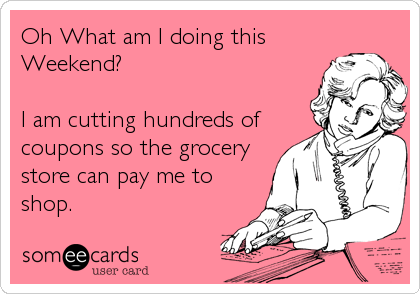 Oh What am I doing this
Weekend? 

I am cutting hundreds of
coupons so the grocery
store can pay me to
shop.