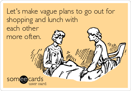 Let's make vague plans to go out for
shopping and lunch with
each other
more often.
