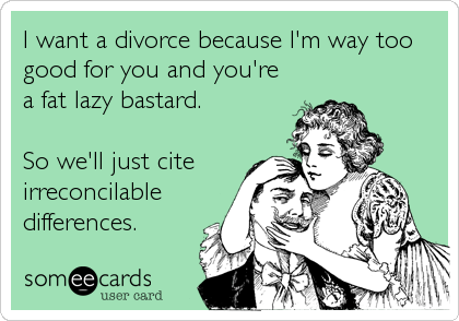 I want a divorce because I'm way too
good for you and you're
a fat lazy bastard.

So we'll just cite
irreconcilable
differences.