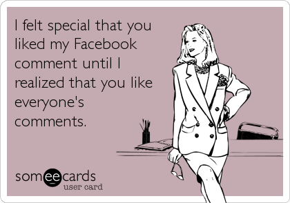 I felt special that you
liked my Facebook
comment until I
realized that you like
everyone's
comments.