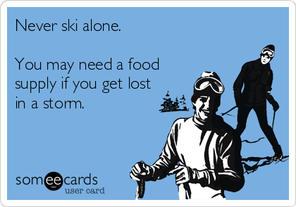 Never ski alone. 

You may need a food
supply if you get lost
in a storm.