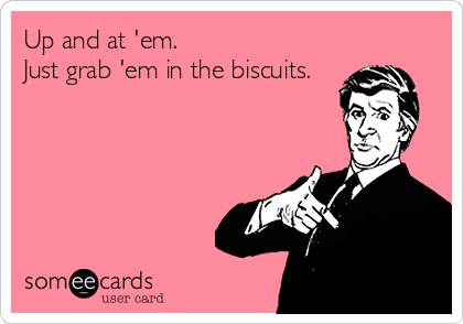 Up and at 'em.                    
Just grab 'em in the biscuits.
