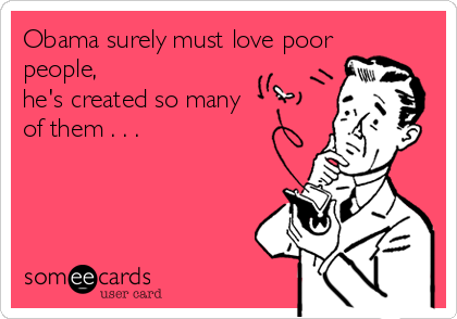 Obama surely must love poor
people,
he's created so many
of them . . .