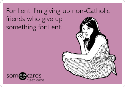 For Lent, I'm giving up non-Catholic
friends who give up
something for Lent.