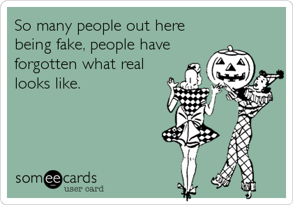 So many people out here
being fake, people have
forgotten what real
looks like.