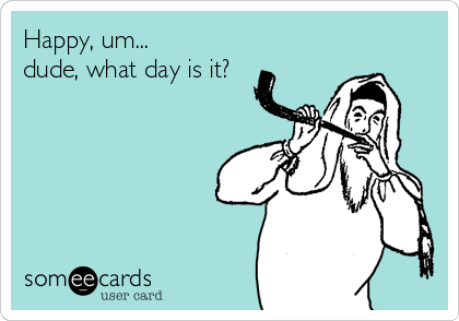 Happy, um...
dude, what day is it?