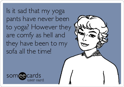 Is it sad that my yoga
pants have never been
to yoga? However they
are comfy as hell and
they have been to my
sofa all the time!