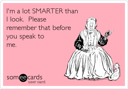 I'm a lot SMARTER than
I look.  Please
remember that before
you speak to
me.