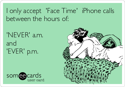 I only accept  'Face Time'  iPhone calls
between the hours of:

'NEVER' a.m.
and
'EVER' p.m.