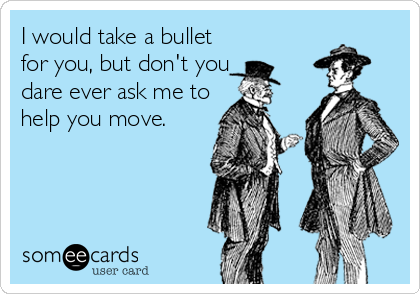 I would take a bullet
for you, but don't you
dare ever ask me to
help you move.