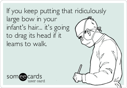 If you keep putting that ridiculously
large bow in your
infant's hair... it's going
to drag its head if it
learns to walk.