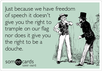 Just because we have freedom
of speech it doesn't
give you the right to
trample on our flag
nor does it give you
the right to be a
douche.