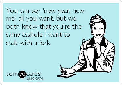 You can say "new year, new
me" all you want, but we
both know that you're the
same asshole I want to
stab with a fork.