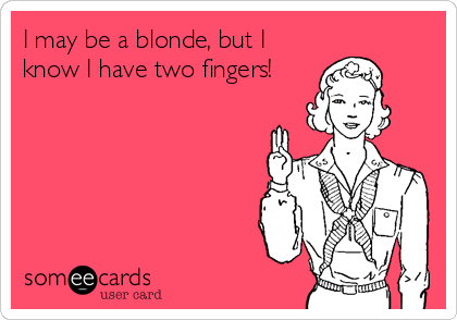 I may be a blonde, but I
know I have two fingers!