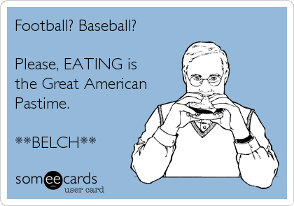 Football? Baseball?

Please, EATING is
the Great American
Pastime.

**BELCH**