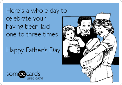 Here's a whole day to
celebrate your
having been laid 
one to three times.

Happy Father's Day