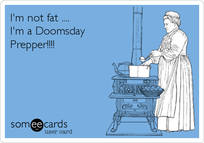 I'm not fat ....
I'm a Doomsday
Prepper!!!!