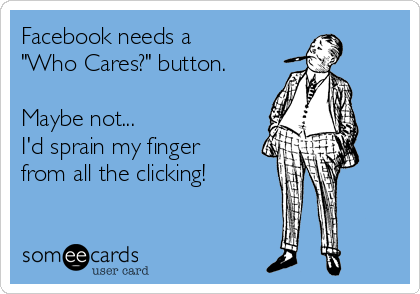 Facebook needs a
"Who Cares?" button.

Maybe not...
I'd sprain my finger
from all the clicking!