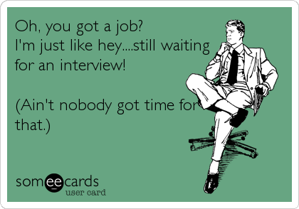 Oh, you got a job?
I'm just like hey....still waiting
for an interview!

(Ain't nobody got time for
that.)