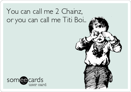 You can call me 2 Chainz,
or you can call me Titi Boi..