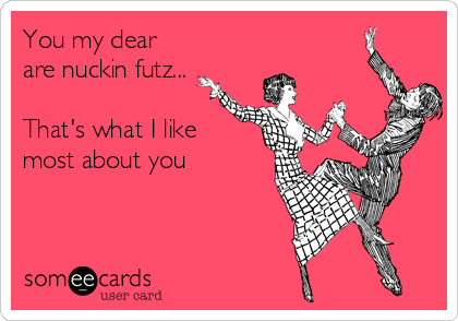 You my dear
are nuckin futz...

That's what I like 
most about you