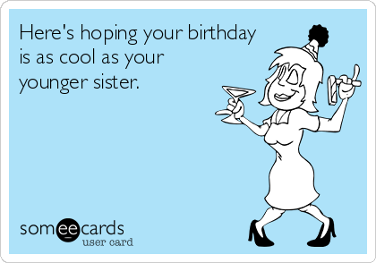 Here's hoping your birthday
is as cool as your
younger sister.